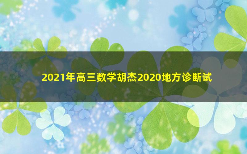 2021年高三数学胡杰2020地方诊断试卷讲解课程（高考）