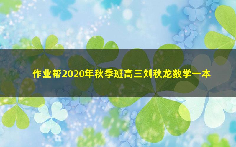 作业帮2020年秋季班高三刘秋龙数学一本班备考2021（1080超清视频）