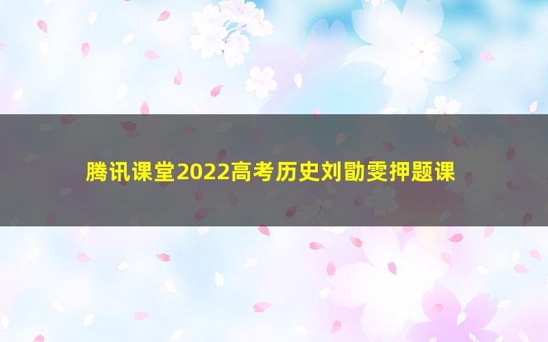 腾讯课堂2022高考历史刘勖雯押题课 