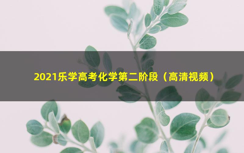 2021乐学高考化学第二阶段（高清视频）