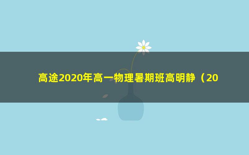 高途2020年高一物理暑期班高明静（2021版2.59G高清视频）