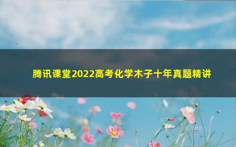 腾讯课堂2022高考化学木子十年真题精讲（完结）