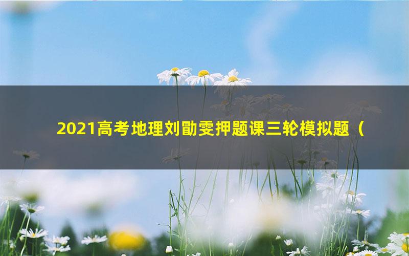 2021高考地理刘勖雯押题课三轮模拟题（完结）（高清视频）