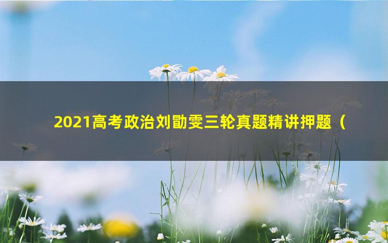 2021高考政治刘勖雯三轮真题精讲押题（高清视频）