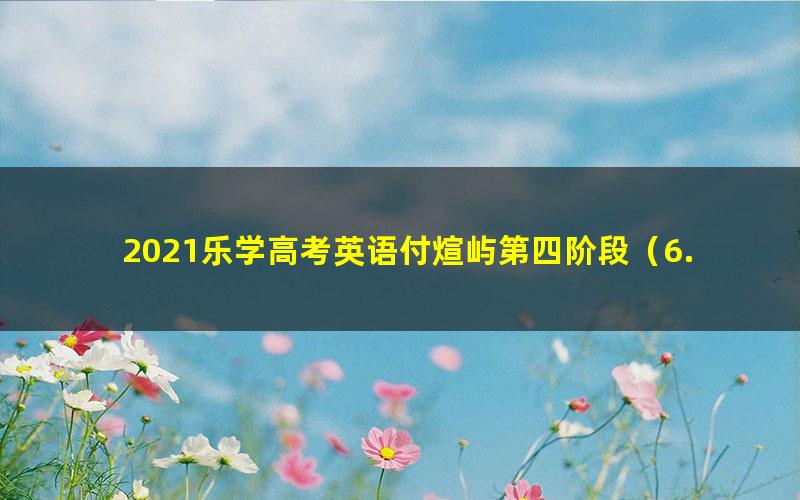 2021乐学高考英语付煊屿第四阶段（6.24G高清视频）