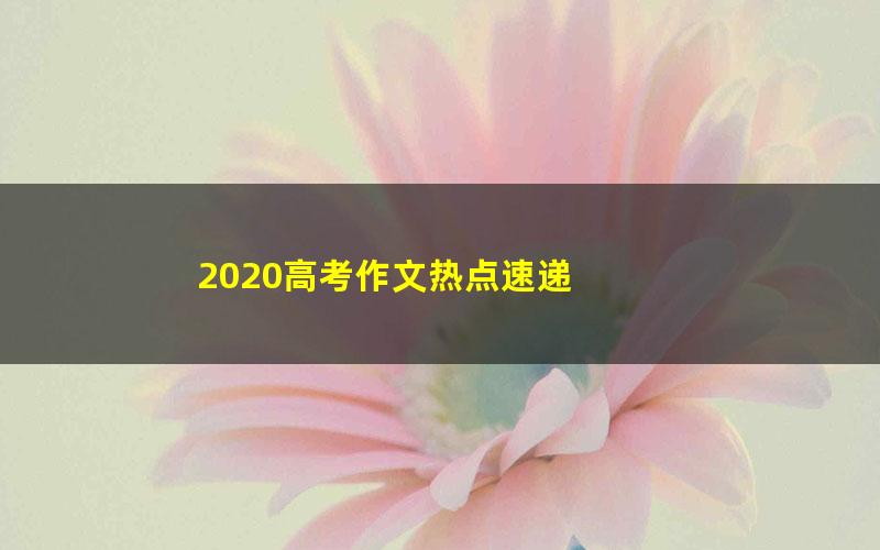 2020高考作文热点速递 