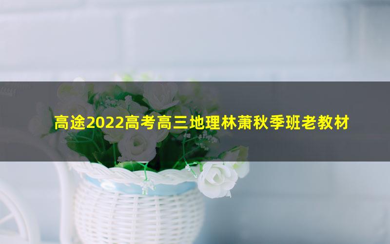 高途2022高考高三地理林萧秋季班老教材 