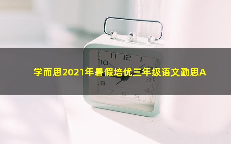 学而思2021年暑假培优三年级语文勤思A+在线薛春燕（完结）（9.66G高清视频）