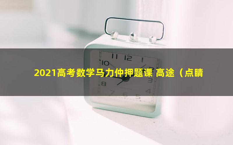 2021高考数学马力仲押题课 高途（点睛班)（高清视频）