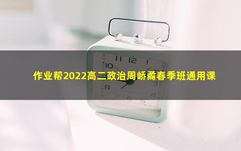 作业帮2022高二政治周峤矞春季班通用课程 