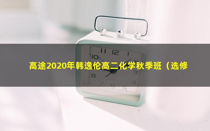 高途2020年韩逸伦高二化学秋季班（选修4）（2021版超清视频）