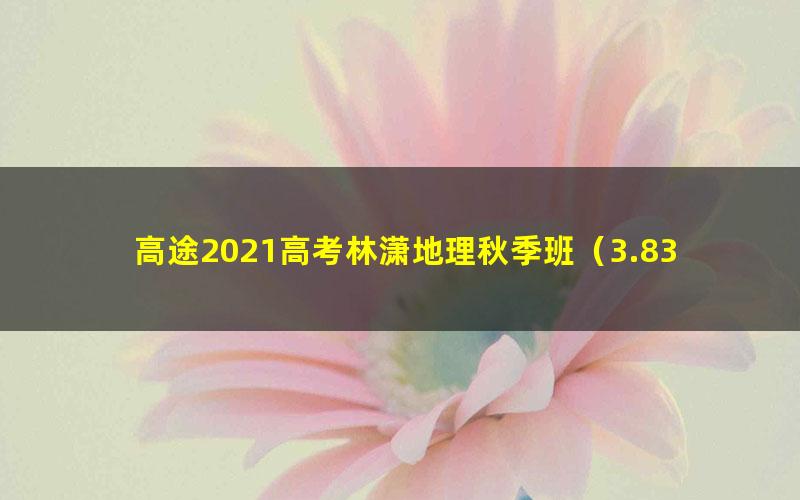 高途2021高考林潇地理秋季班（3.83G高清视频）