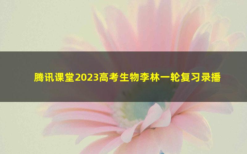 腾讯课堂2023高考生物李林一轮复习录播课（高三）