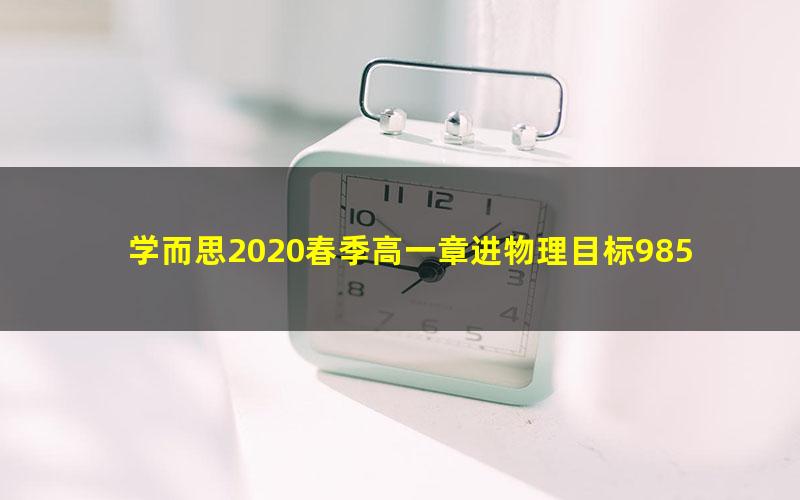 学而思2020春季高一章进物理目标985班直播（必修2+电场）（完结）（5.58G高清视频）