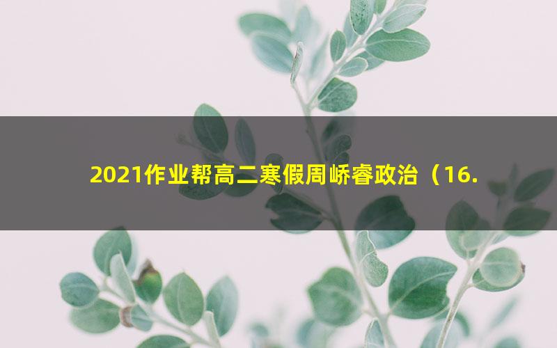 2021作业帮高二寒假周峤睿政治（16.1G高清视频）