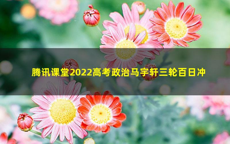 腾讯课堂2022高考政治马宇轩三轮百日冲刺——押题模考试卷讲评 