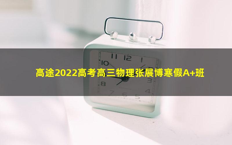 高途2022高考高三物理张展博寒假A+班 