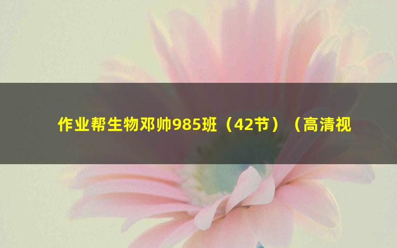 作业帮生物邓帅985班（42节）（高清视频）