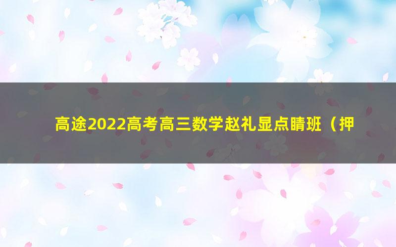 高途2022高考高三数学赵礼显点睛班（押题课）