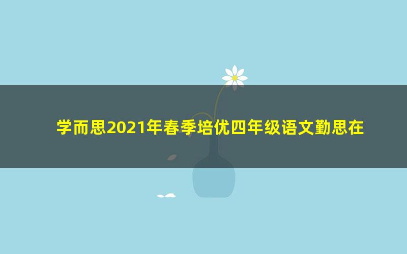 学而思2021年春季培优四年级语文勤思在线陈照（完结）（22.3G高清视频）