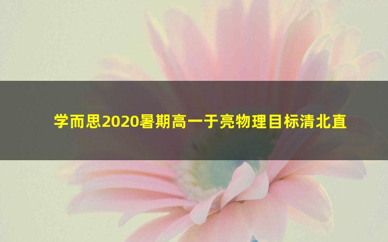 学而思2020暑期高一于亮物理目标清北直播班7讲（完结）（2020-2021学年1.98G高清视频）