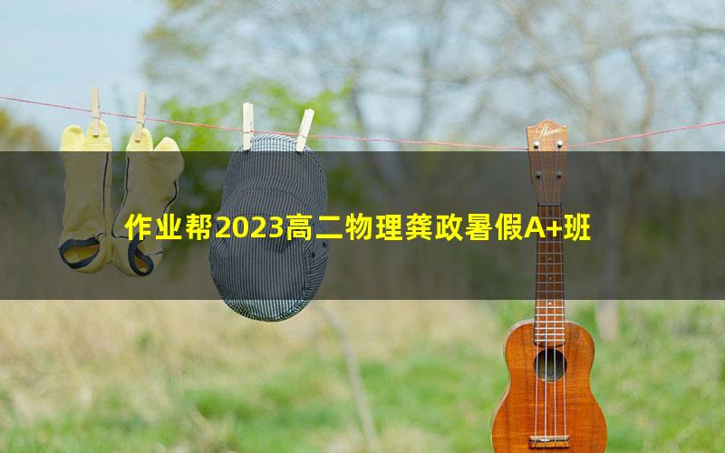 作业帮2023高二物理龚政暑假A+班 