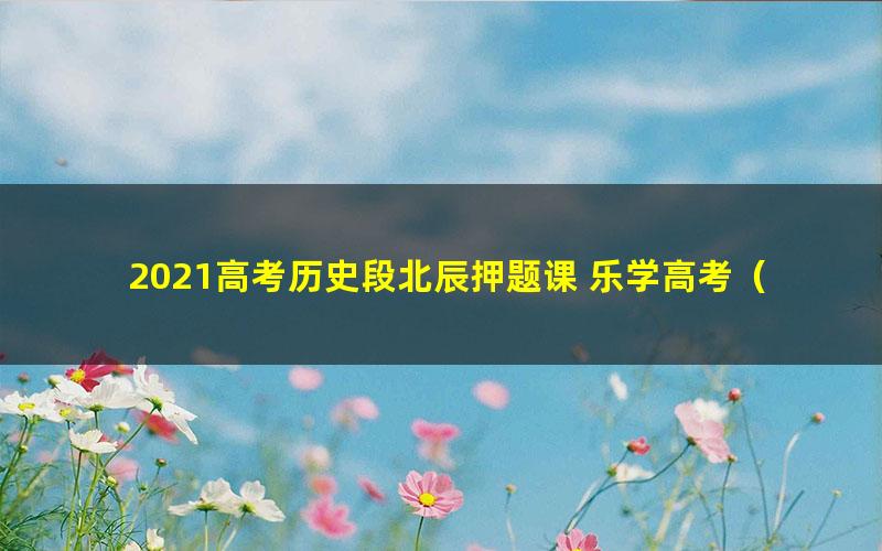 2021高考历史段北辰押题课 乐学高考（终极预测）（高清视频）