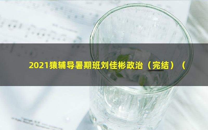 2021猿辅导暑期班刘佳彬政治（完结）（高清视频）