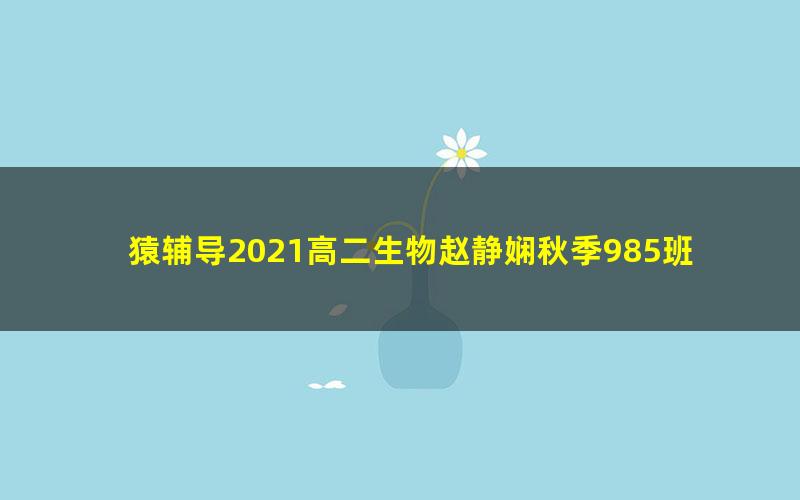 猿辅导2021高二生物赵静娴秋季985班（高清视频）