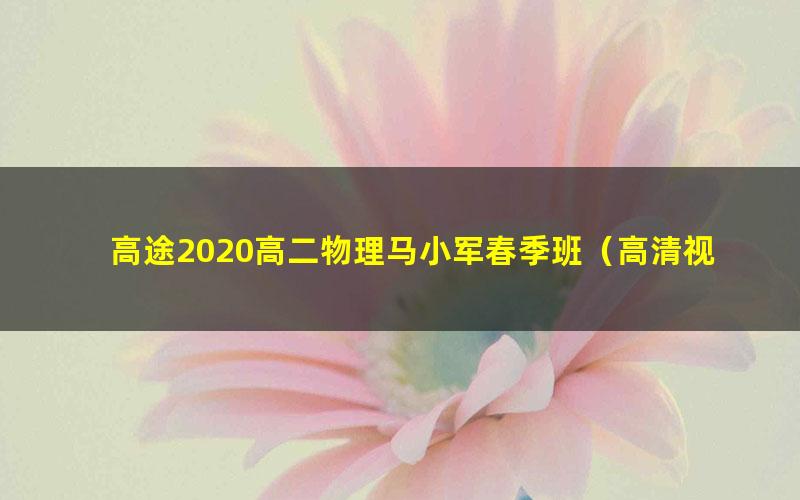 高途2020高二物理马小军春季班（高清视频）