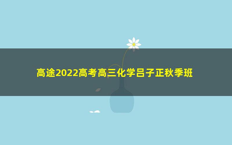 高途2022高考高三化学吕子正秋季班 