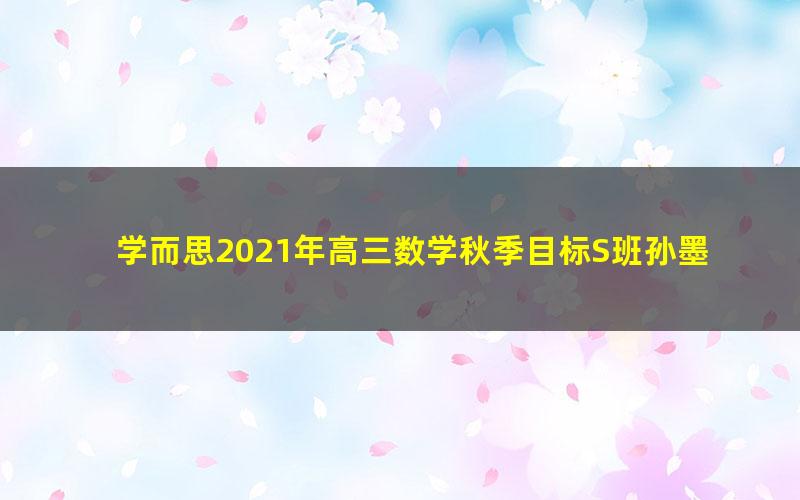 学而思2021年高三数学秋季目标S班孙墨漪（完结）