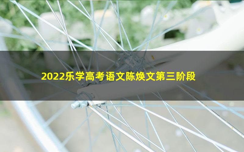 2022乐学高考语文陈焕文第三阶段 