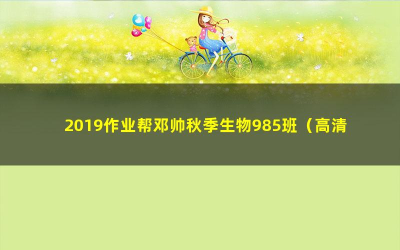 2019作业帮邓帅秋季生物985班（高清视频）