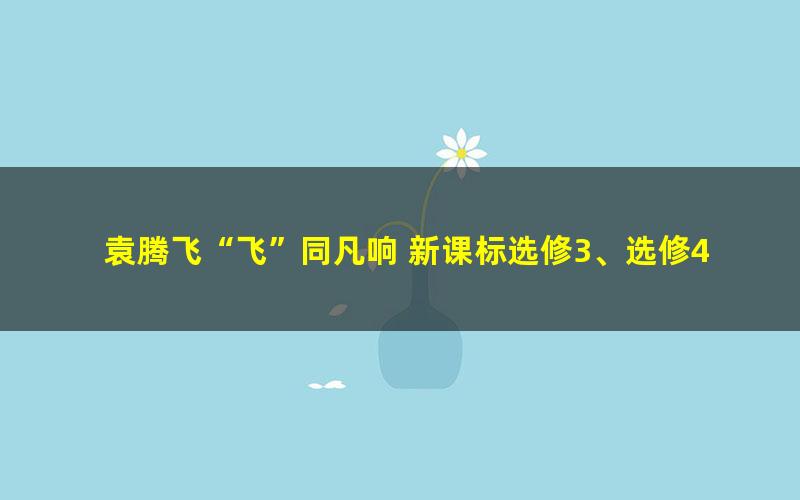 袁腾飞“飞”同凡响 新课标选修3、选修4战争、人物 