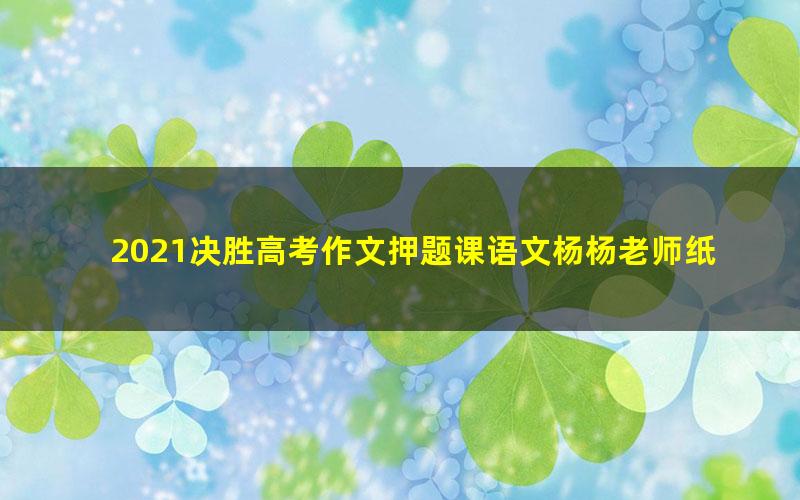 2021决胜高考作文押题课语文杨杨老师纸条作文（高清视频）