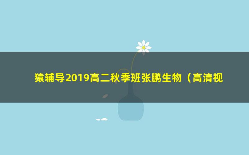 猿辅导2019高二秋季班张鹏生物（高清视频）