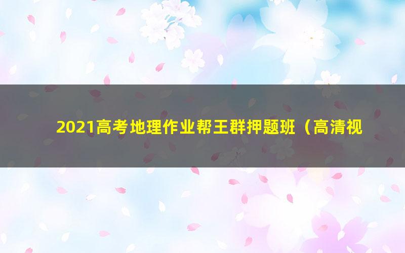 2021高考地理作业帮王群押题班（高清视频）