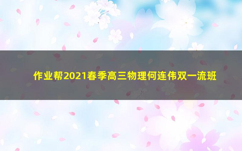 作业帮2021春季高三物理何连伟双一流班（高清视频）