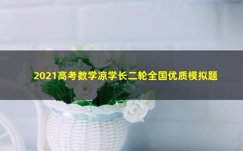 2021高考数学凉学长二轮全国优质模拟题精选四月班（4.13G高清视频）