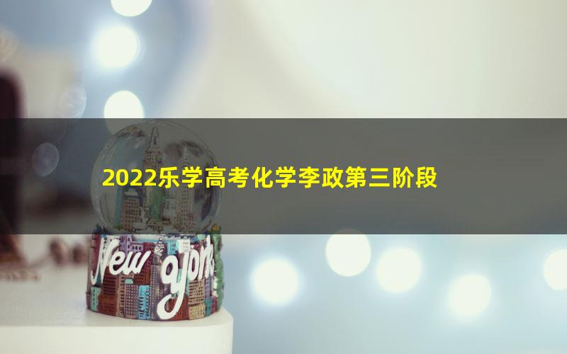 2022乐学高考化学李政第三阶段 