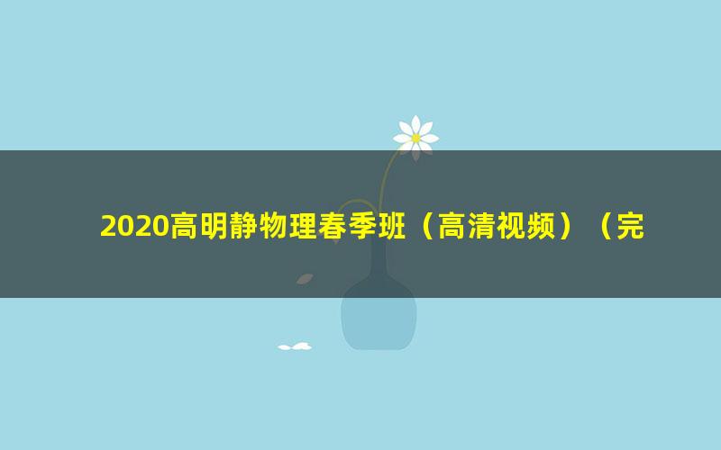 2020高明静物理春季班（高清视频）（完结）