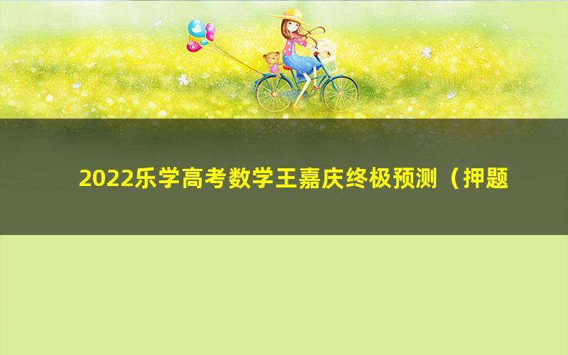 2022乐学高考数学王嘉庆终极预测（押题）