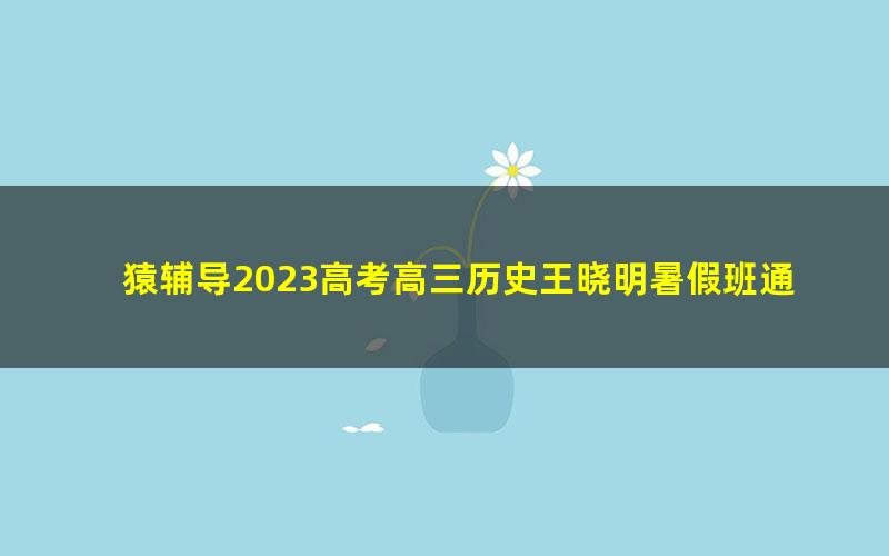 猿辅导2023高考高三历史王晓明暑假班通用版直播课（互动版）