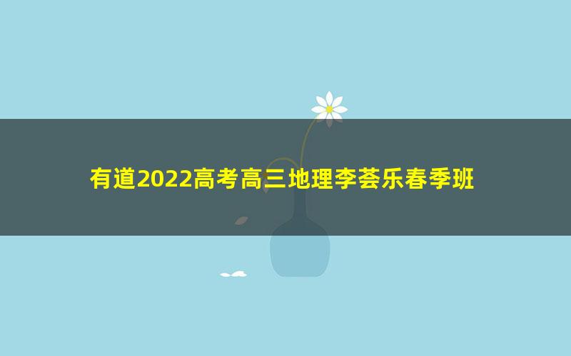 有道2022高考高三地理李荟乐春季班 