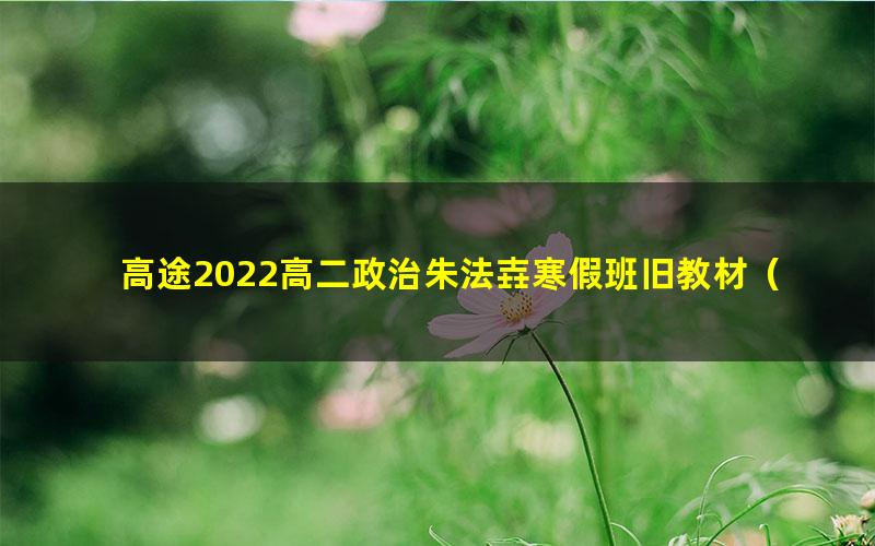 高途2022高二政治朱法壵寒假班旧教材（2.86G高清视频）