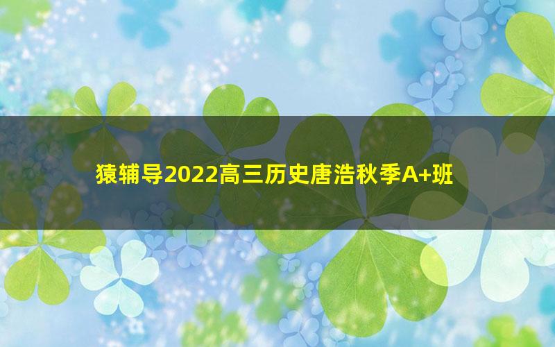 猿辅导2022高三历史唐浩秋季A+班 