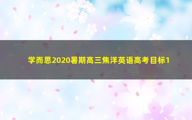 学而思2020暑期高三焦洋英语高考目标130+直播班（完结）（3.62G高清视频）