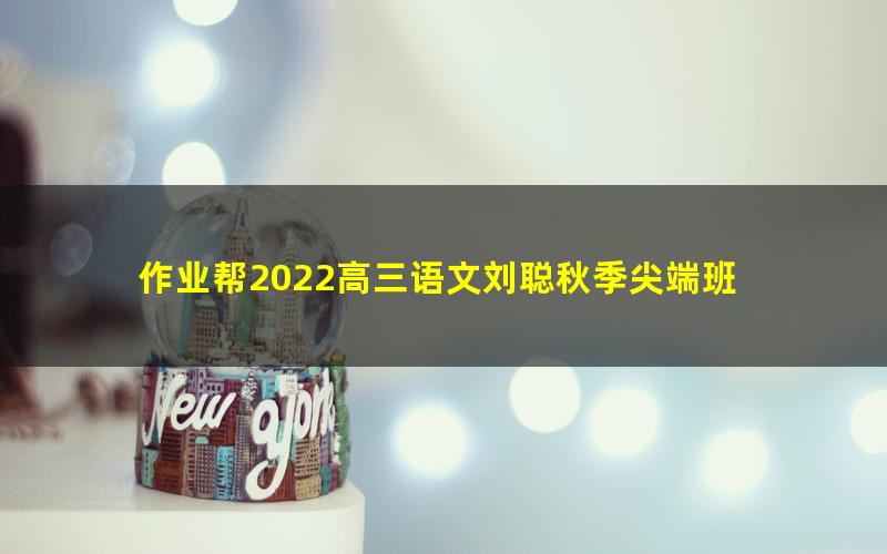 作业帮2022高三语文刘聪秋季尖端班 