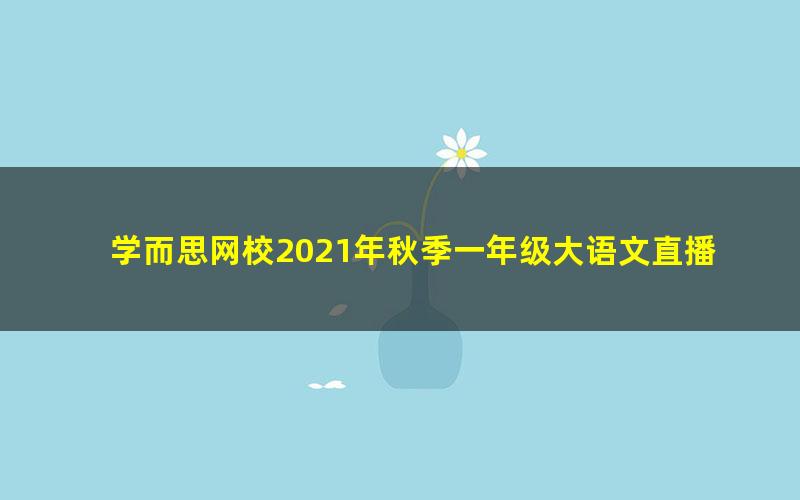 学而思网校2021年秋季一年级大语文直播班张智超 